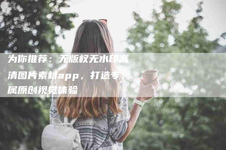 为你推荐：无版权无水印高清图片素材app，打造专属原创视觉体验