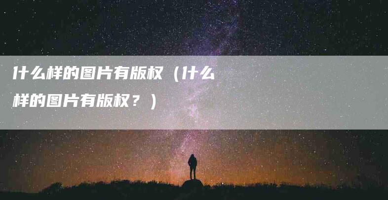 什么样的图片有版权（什么样的图片有版权？）