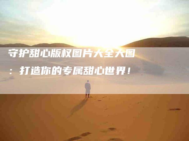 守护甜心版权图片大全大图：打造你的专属甜心世界！