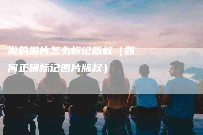 做的图片怎么标记版权（如何正确标记图片版权）