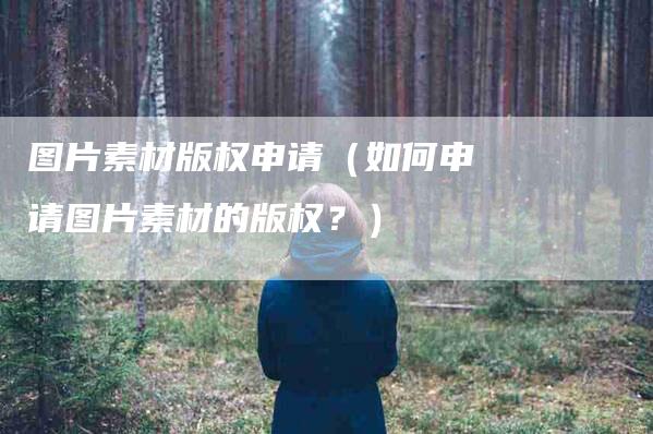 图片素材版权申请（如何申请图片素材的版权？）