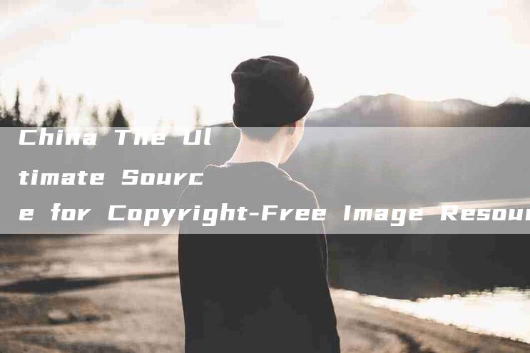 China The Ultimate Source for Copyright-Free Image Resources