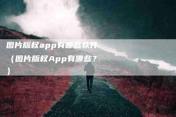 图片版权app有哪些软件（图片版权App有哪些？）