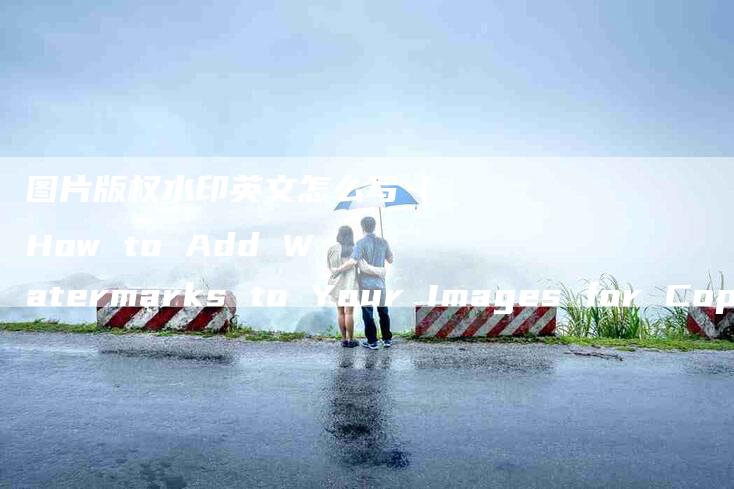 图片版权水印英文怎么写（How to Add Watermarks to Your Images for Copyright Protection）