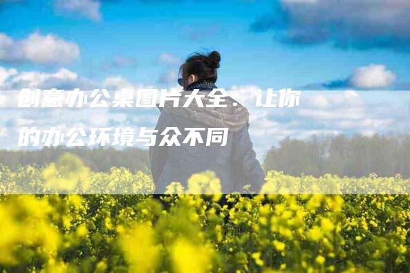 创意办公桌图片大全：让你的办公环境与众不同