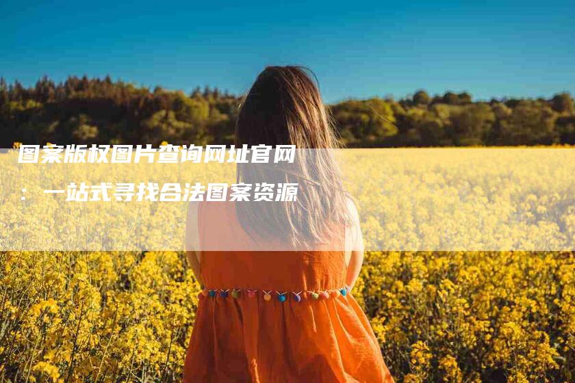 图案版权图片查询网址官网：一站式寻找合法图案资源