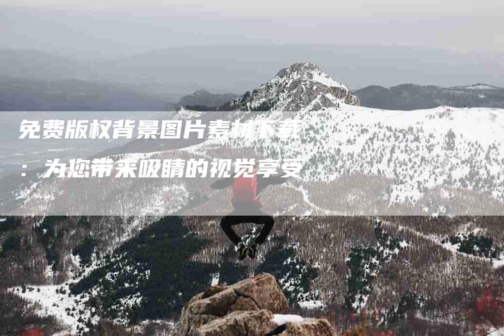 免费版权背景图片素材下载：为您带来吸睛的视觉享受