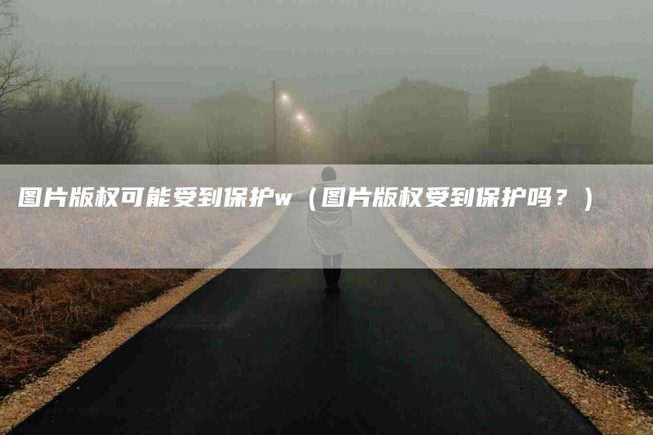 图片版权可能受到保护w（图片版权受到保护吗？）