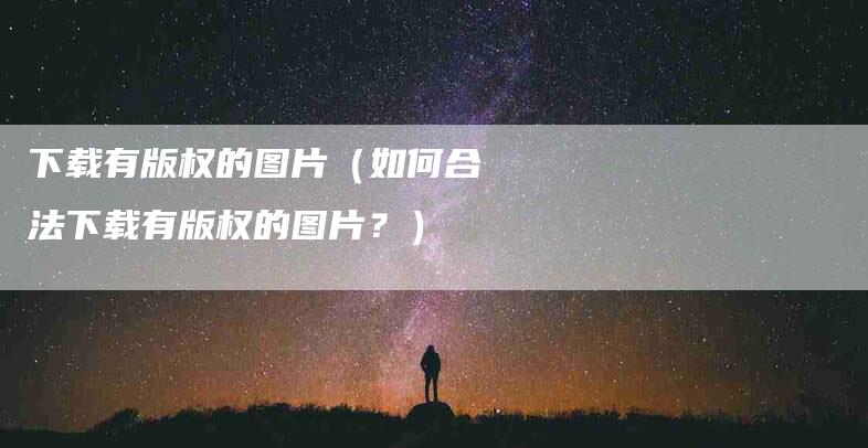 下载有版权的图片（如何合法下载有版权的图片？）