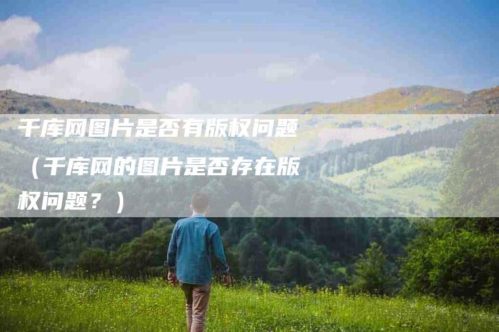 千库网图片是否有版权问题（千库网的图片是否存在版权问题？）