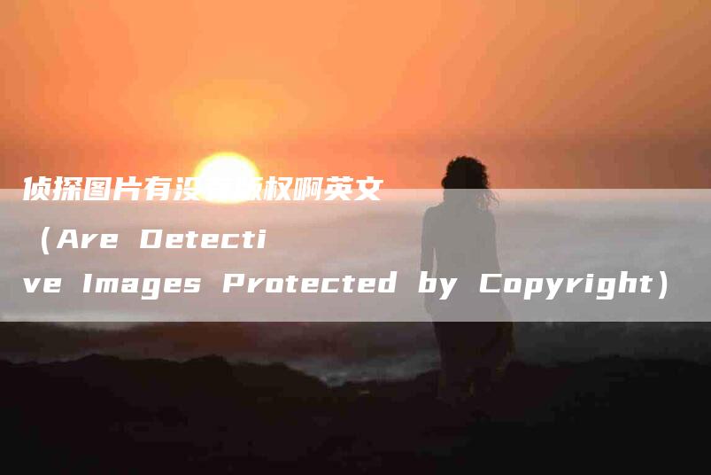 侦探图片有没有版权啊英文（Are Detective Images Protected by Copyright）