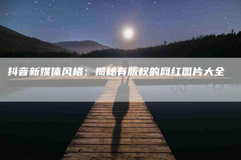 抖音新媒体风格：揭秘有版权的网红图片大全