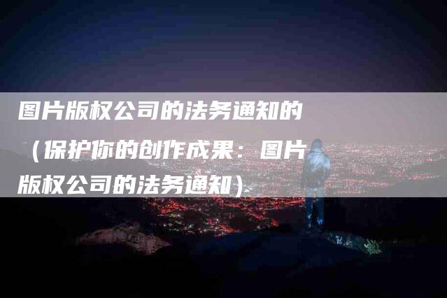 图片版权公司的法务通知的（保护你的创作成果：图片版权公司的法务通知）