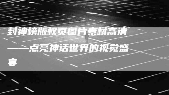 封神榜版权页图片素材高清——点亮神话世界的视觉盛宴