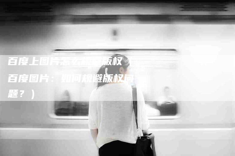 百度上图片怎么规避版权（百度图片：如何规避版权问题？）