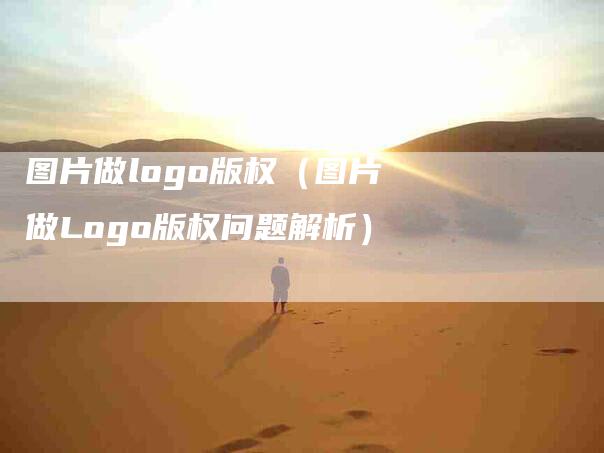 图片做logo版权（图片做Logo版权问题解析）