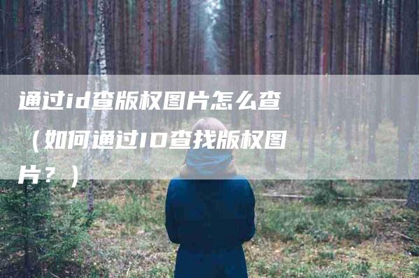 通过id查版权图片怎么查（如何通过ID查找版权图片？）