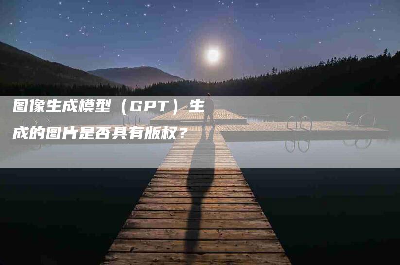 图像生成模型（GPT）生成的图片是否具有版权？