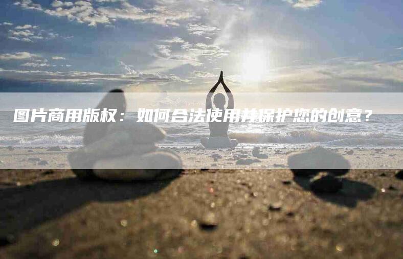 图片商用版权：如何合法使用并保护您的创意？