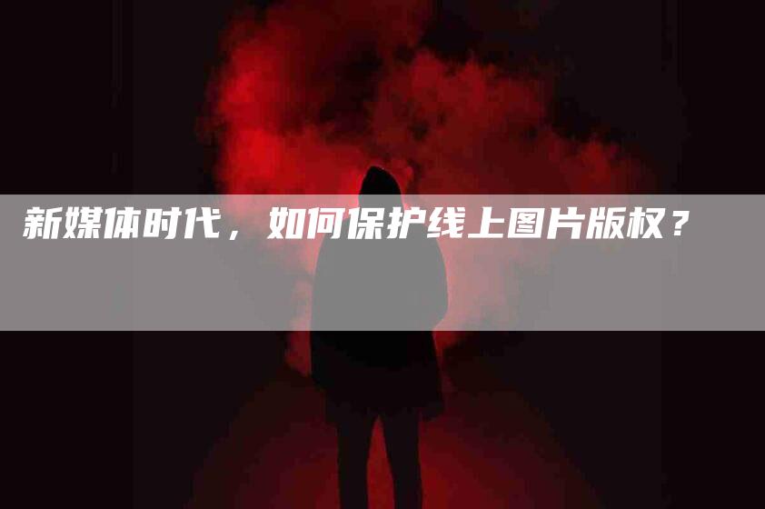 新媒体时代，如何保护线上图片版权？