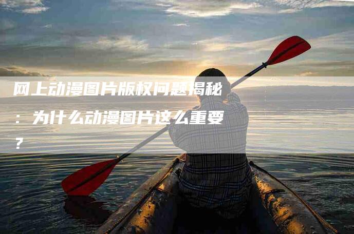 网上动漫图片版权问题揭秘：为什么动漫图片这么重要？