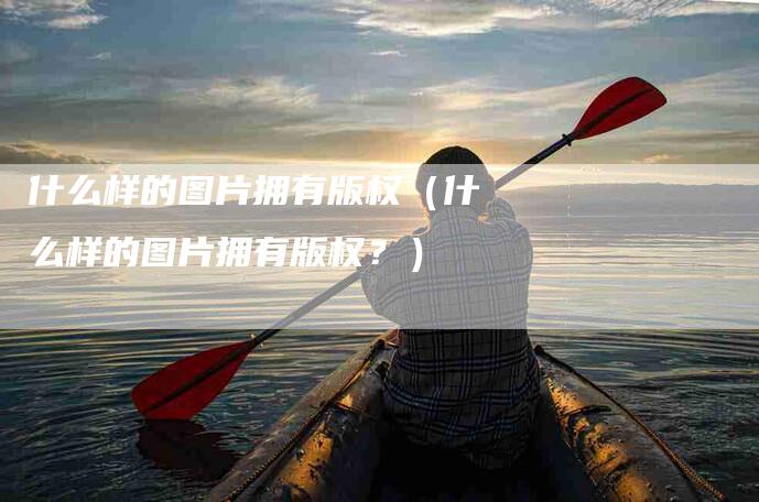 什么样的图片拥有版权（什么样的图片拥有版权？）